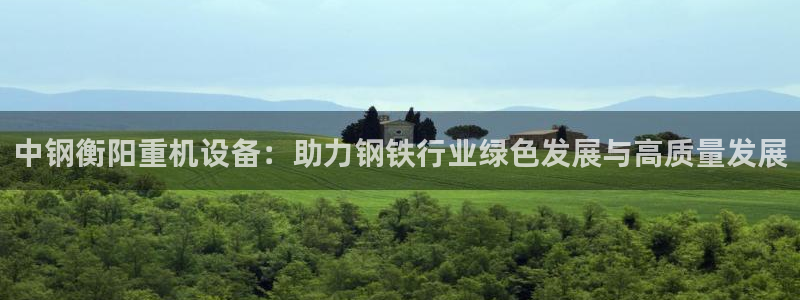 天宏娱乐星空大叔：中钢衡阳重机设备：助力钢铁行业绿色发展与高
