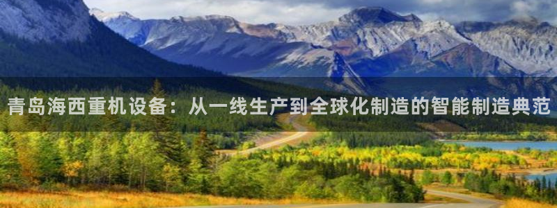 天宏娱乐直播团：青岛海西重机设备：从一线生产到全球化制造的智