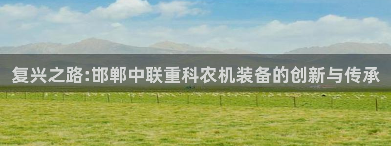 裕宏娱乐林天俊：复兴之路:邯郸中联重科农机装备的创新与传承