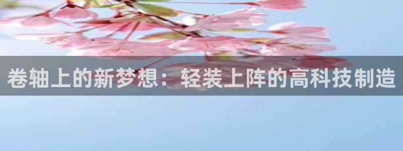 天宏娱乐app：卷轴上的新梦想：轻装上阵的高科技制造