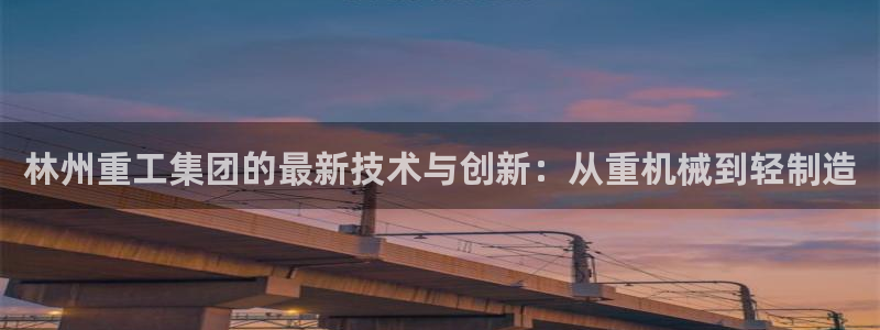 天宏娱乐q34189：林州重工集团的最新技术与创新：从重机械
