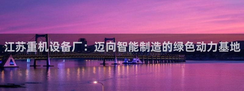 天宏娱乐传媒：江苏重机设备厂：迈向智能制造的绿色动力基地