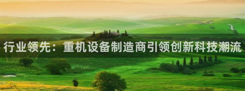 天宏娱乐龙叔：行业领先：重机设备制造商引领创新科技潮流