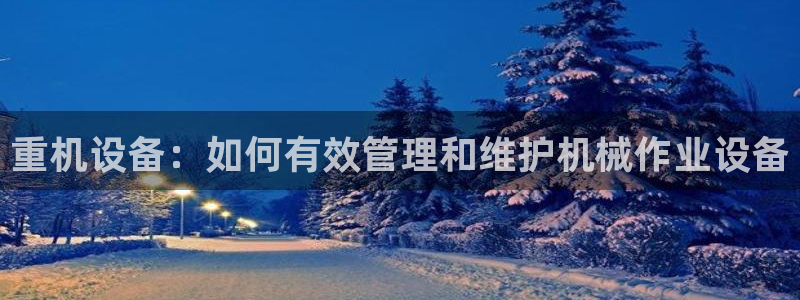 天宏娱乐吴叔：重机设备：如何有效管理和维护机械作业设备