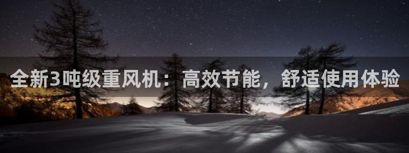 天宏娱乐玉海娱乐：全新3吨级重风机：高效节能，舒适使用体验