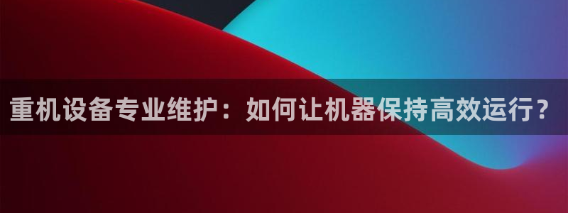 天宏娱乐巴扎黑：重机设备专业维护：如何让机器保持高效运行？