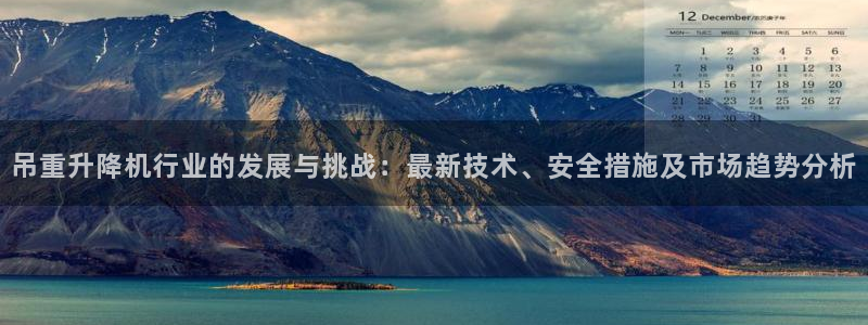 天宏娱乐小号怎么玩的：吊重升降机行业的发展与挑战：最新技术、