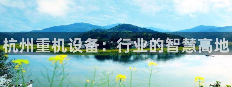 天宏娱乐石叔是谁：杭州重机设备：行业的智慧高地