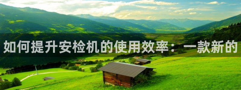 天宏娱乐河源店在哪里：如何提升安检机的使用效率：一款新的