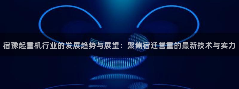 西安天宏娱乐直播间：宿豫起重机行业的发展趋势与展望：聚焦宿迁