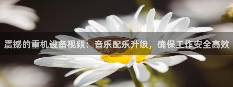 天宏娱乐创始人简介：震撼的重机设备视频：音乐配乐升级，确保工